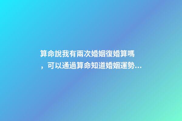 算命說我有兩次婚姻復婚算嗎，可以通過算命知道婚姻運勢嗎